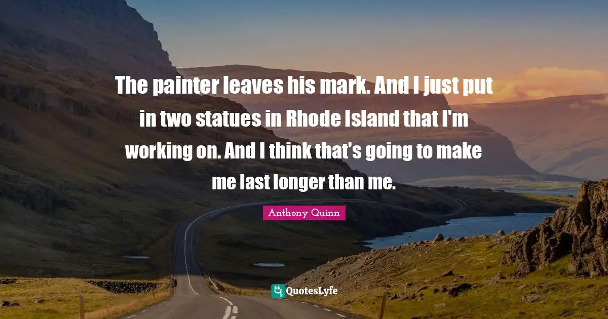 Island Quotes: "The painter leaves his mark. And I just put in two statues in Rhode Island that I'm working on. And I think that's going to make me last longer than me."