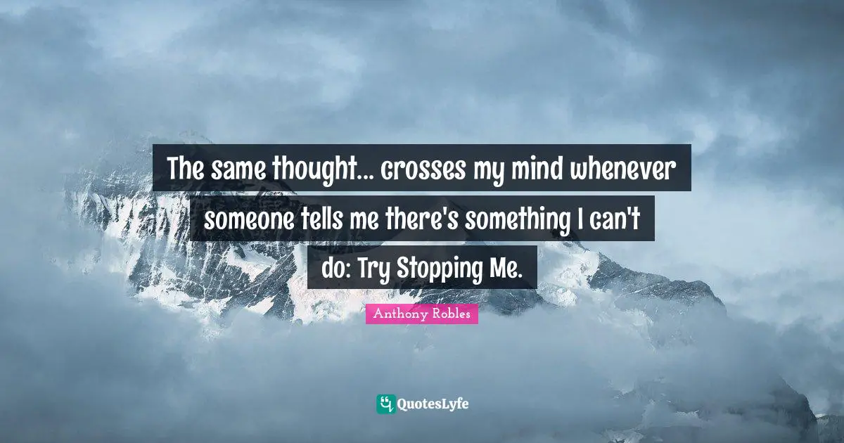 The same thought... crosses my mind whenever someone tells me there's something I can't do: Try Stopping Me.