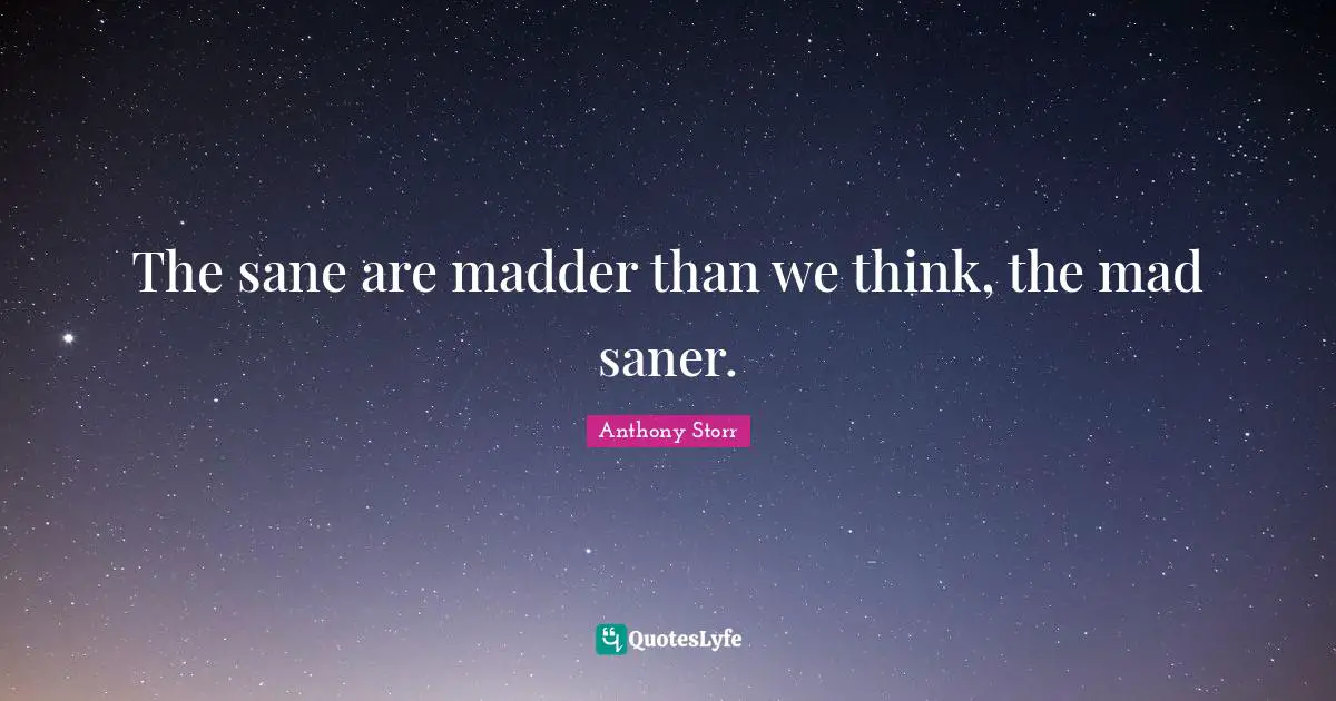 The sane are madder than we think, the mad saner.