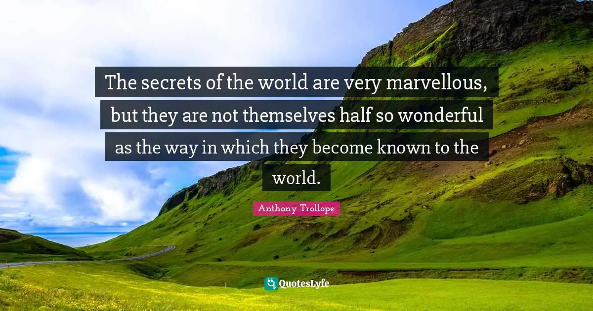 The secrets of the world are very marvellous, but they are not themselves half so wonderful as the way in which they become known to the world.