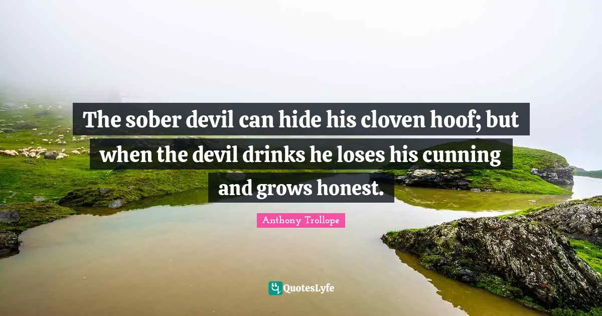 The sober devil can hide his cloven hoof; but when the devil drinks he loses his cunning and grows honest.