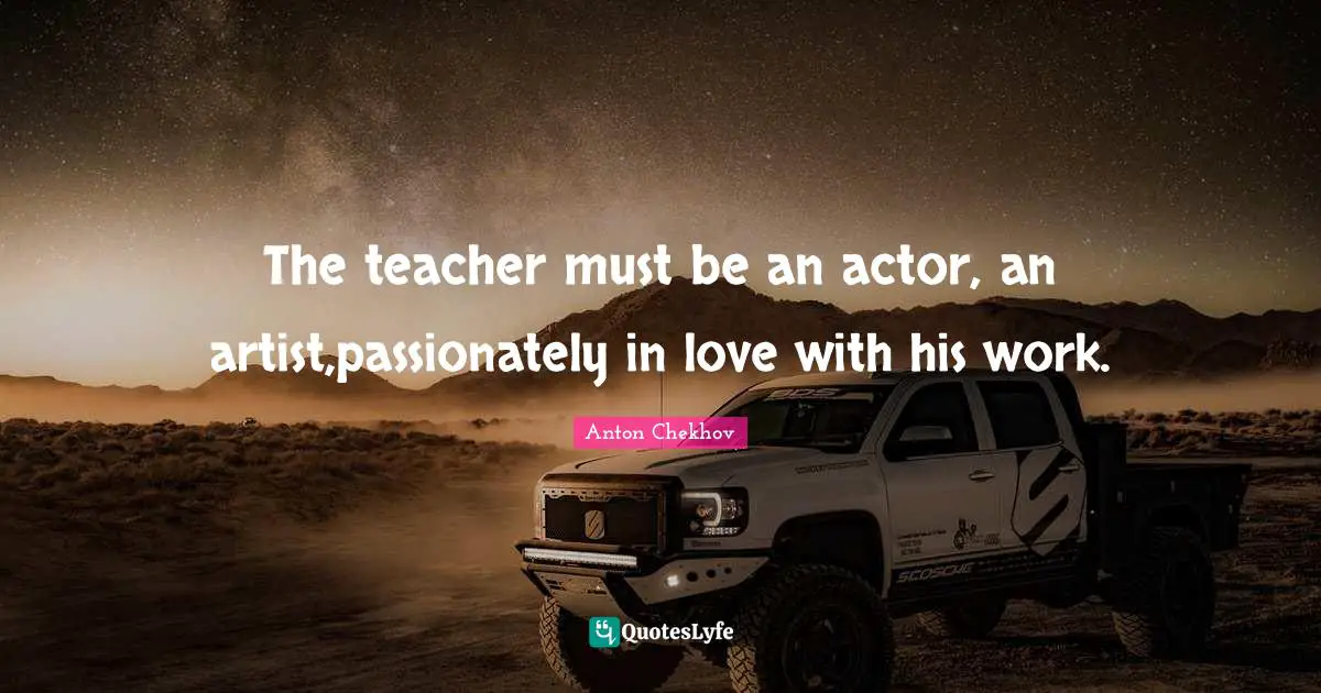 The teacher must be an actor, an artist,passionately in love with his work.