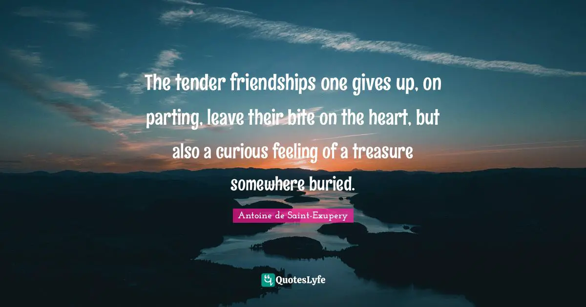 Antoine De Saint Exupery Quotes: "The tender friendships one gives up, on parting, leave their bite on the heart, but also a curious feeling of a treasure somewhere buried."