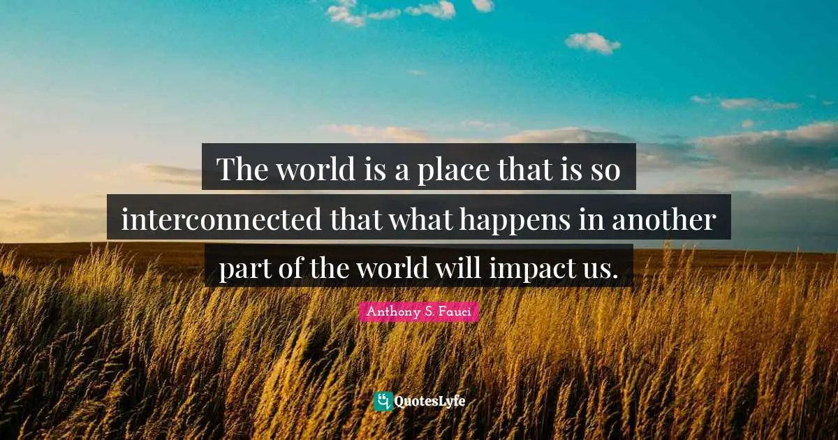 The world is a place that is so interconnected that what happens in another part of the world will impact us.