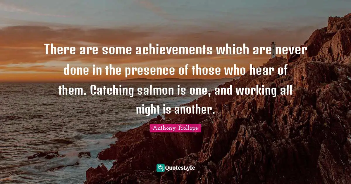 There are some achievements which are never done in the presence of those who hear of them. Catching salmon is one, and working all night is another.