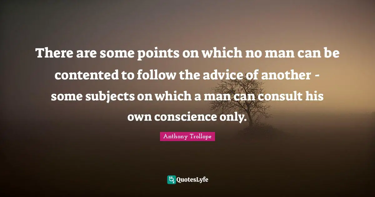 There are some points on which no man can be contented to follow the advice of another - some subjects on which a man can consult his own conscience only.