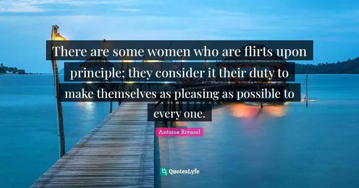 There are some women who are flirts upon principle; they consider it their duty to make themselves as pleasing as possible to every one.