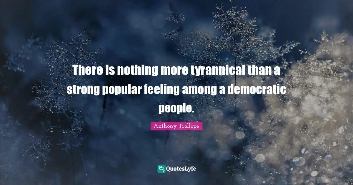 There is nothing more tyrannical than a strong popular feeling among a democratic people.