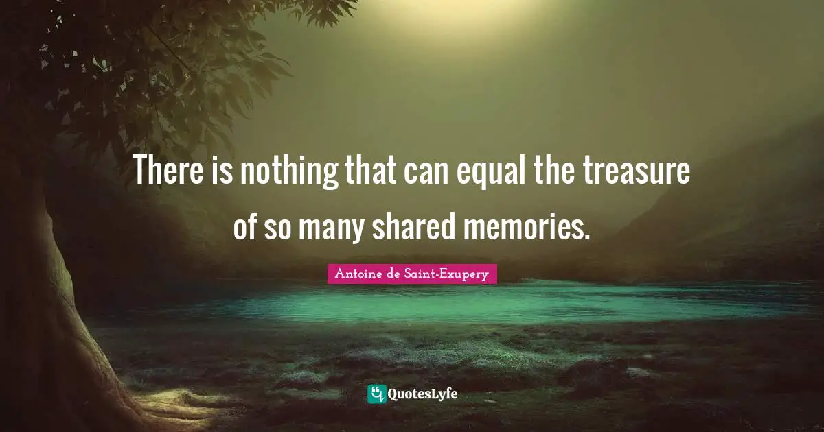 There is nothing that can equal the treasure of so many shared memories.