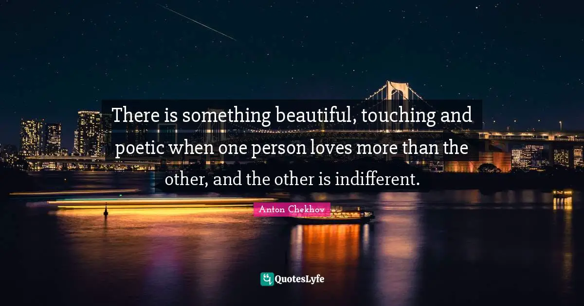There is something beautiful, touching and poetic when one person loves more than the other, and the other is indifferent.