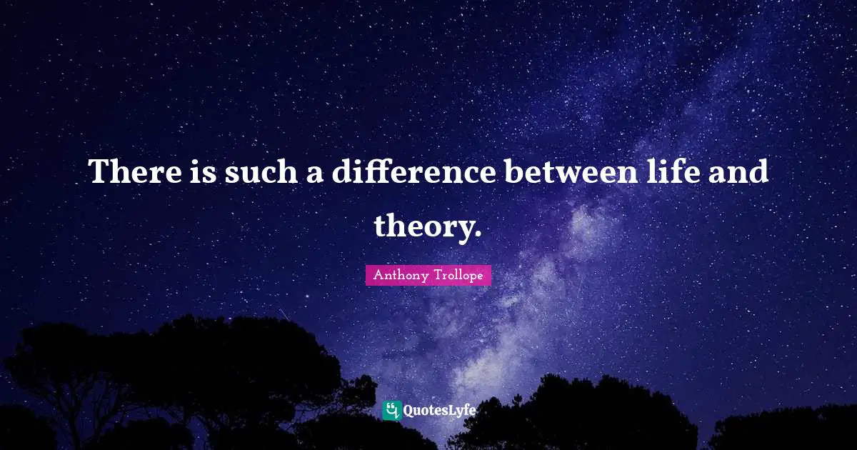 There is such a difference between life and theory.