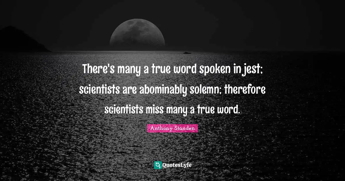 There's many a true word spoken in jest; scientists are abominably solemn; therefore scientists miss many a true word.