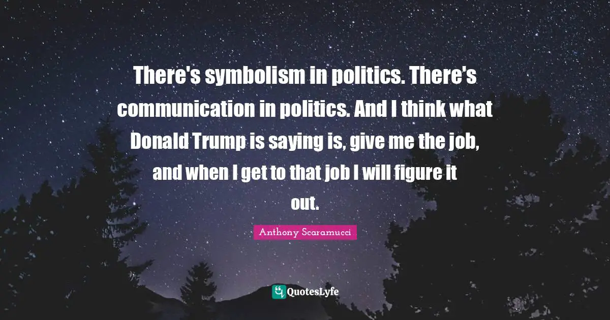 Trump Quotes: "There's symbolism in politics. There's communication in politics. And I think what Donald Trump is saying is, give me the job, and when I get to that job I will figure it out."