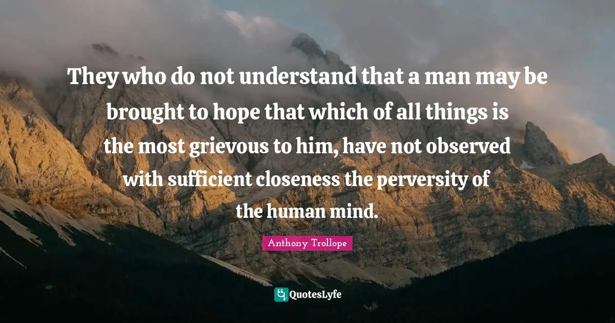 They who do not understand that a man may be brought to hope that which of all things is the most grievous to him, have not observed with sufficient closeness the perversity of the human mind.