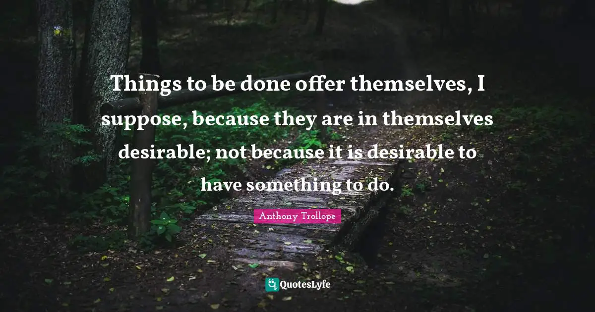 Things to be done offer themselves, I suppose, because they are in themselves desirable; not because it is desirable to have something to do.