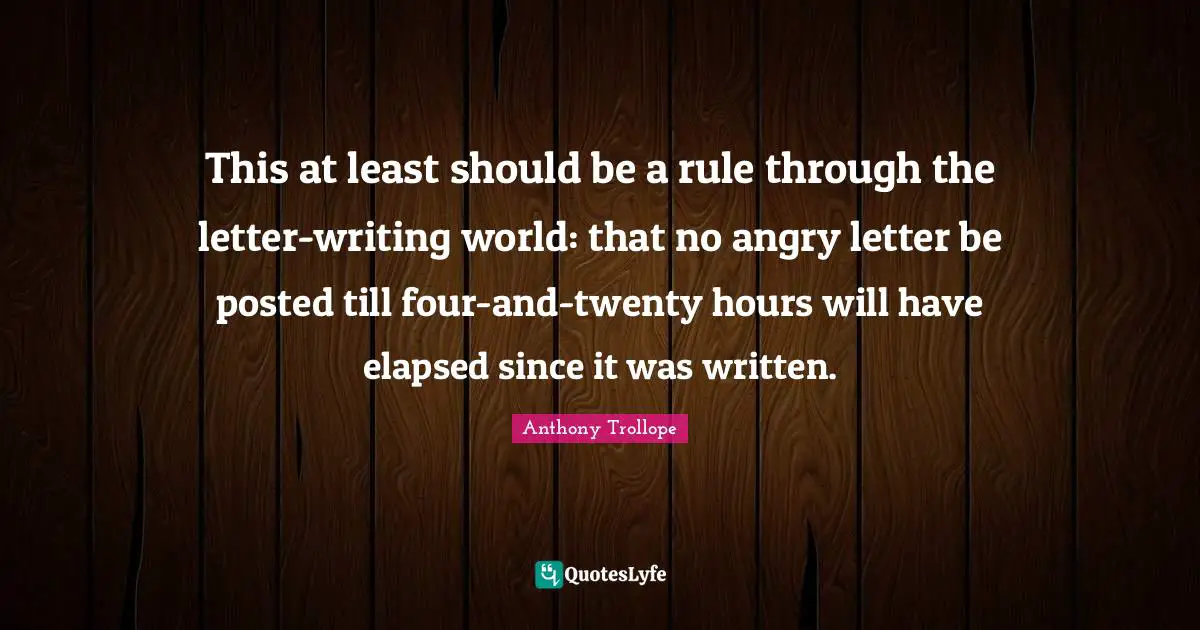 This at least should be a rule through the letter-writing world: that no angry letter be posted till four-and-twenty hours will have elapsed since it was written.