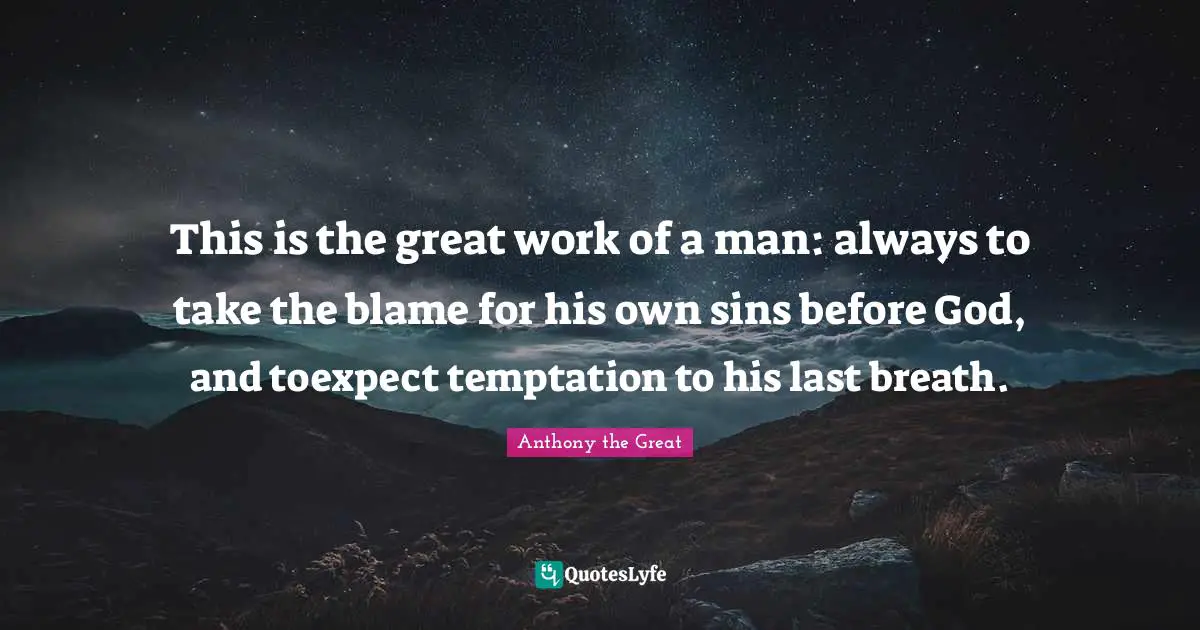 Great Work Quotes: "This is the great work of a man: always to take the blame for his own sins before God, and toexpect temptation to his last breath."