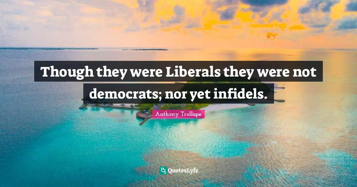 Though they were Liberals they were not democrats; nor yet infidels.