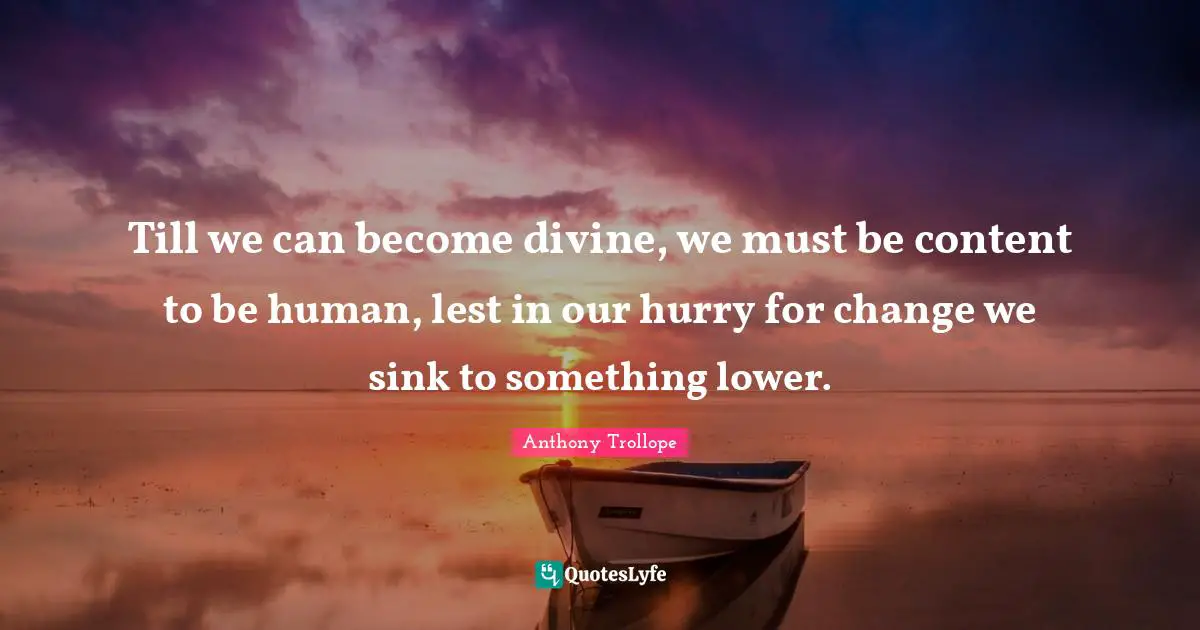 Till we can become divine, we must be content to be human, lest in our hurry for change we sink to something lower.