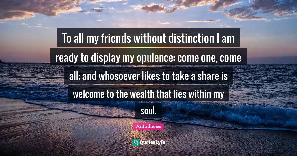 Distinction Quotes: "To all my friends without distinction I am ready to display my opulence: come one, come all; and whosoever likes to take a share is welcome to the wealth that lies within my soul."