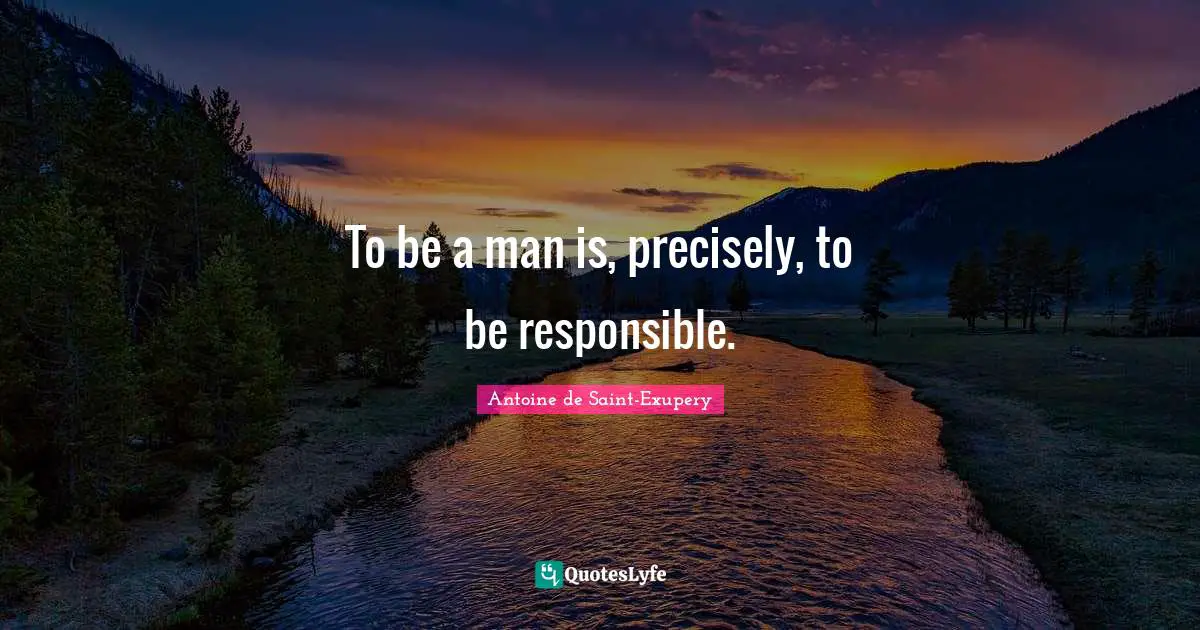 To be a man is, precisely, to be responsible.