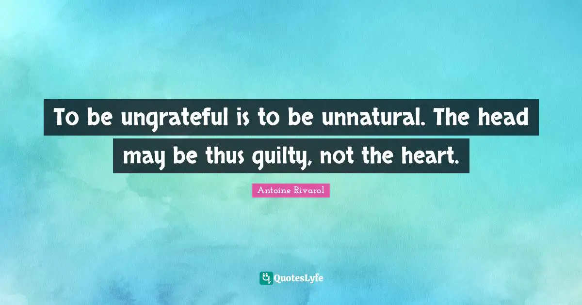 To be ungrateful is to be unnatural. The head may be thus guilty, not the heart.
