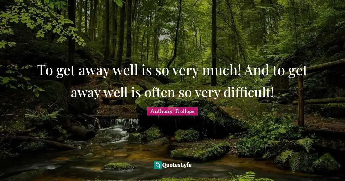 To get away well is so very much! And to get away well is often so very difficult!