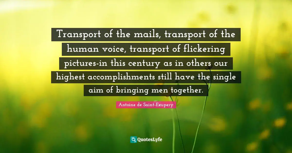Transport of the mails, transport of the human voice, transport of flickering pictures-in this century as in others our highest accomplishments still have the single aim of bringing men together.