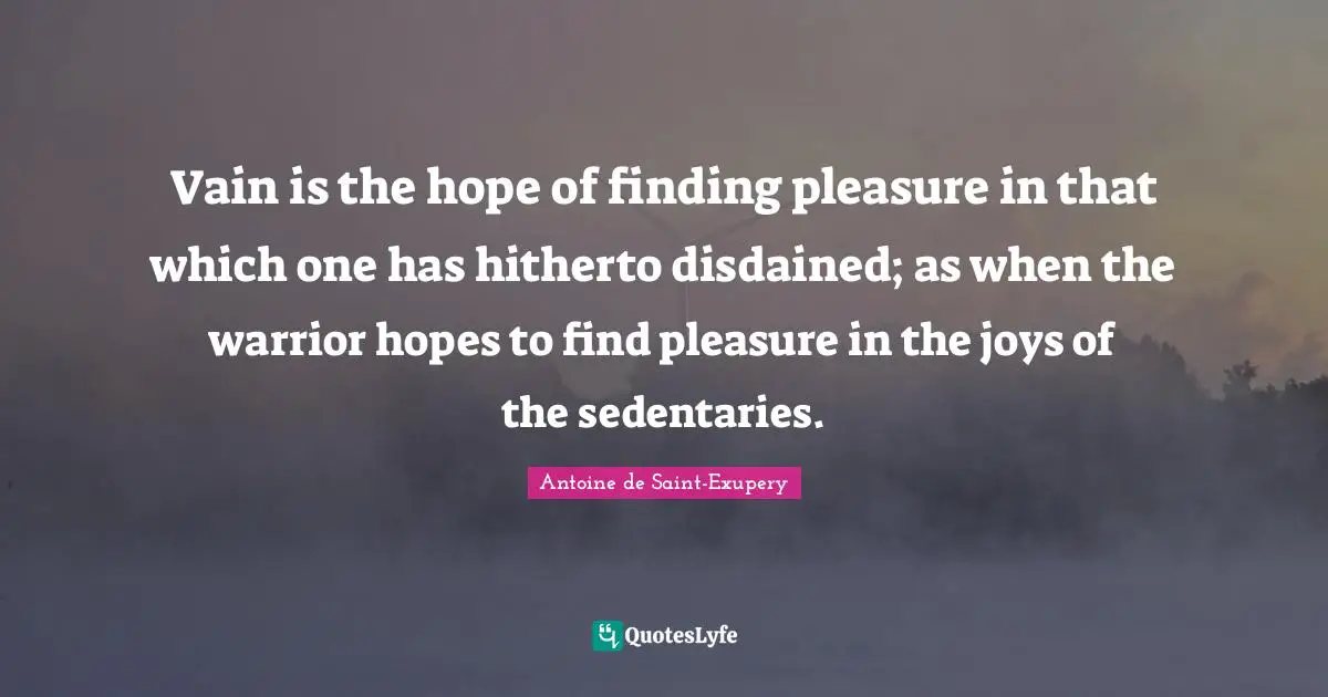 Vain is the hope of finding pleasure in that which one has hitherto disdained; as when the warrior hopes to find pleasure in the joys of the sedentaries.