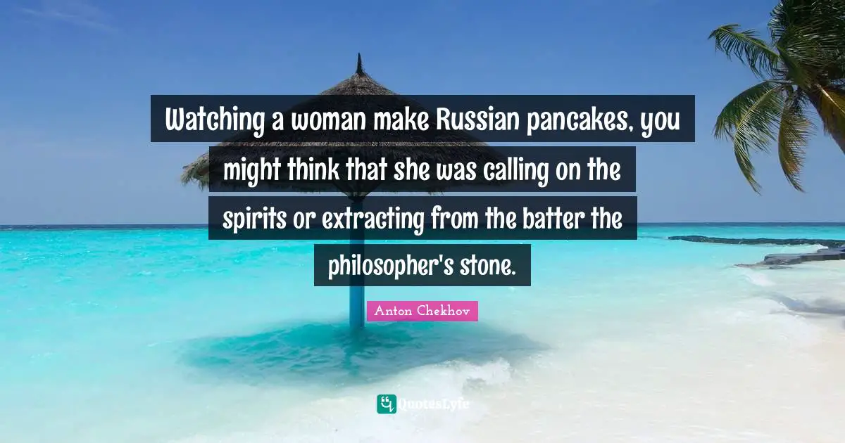 Pancakes Quotes: "Watching a woman make Russian pancakes, you might think that she was calling on the spirits or extracting from the batter the philosopher's stone."