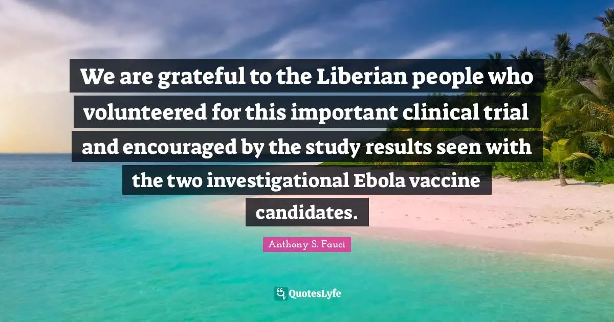 We are grateful to the Liberian people who volunteered for this important clinical trial and encouraged by the study results seen with the two investigational Ebola vaccine candidates.