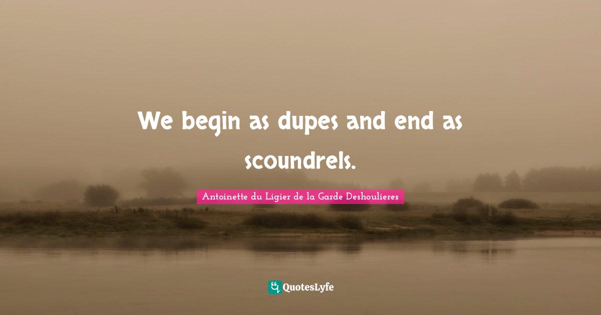 We begin as dupes and end as scoundrels.