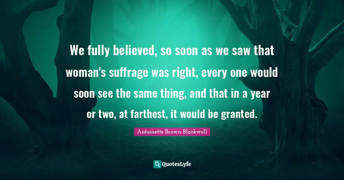 Suffrage Quotes: "We fully believed, so soon as we saw that woman's suffrage was right, every one would soon see the same thing, and that in a year or two, at farthest, it would be granted."