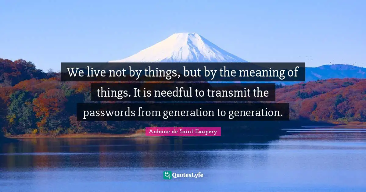 Transmit Quotes: "We live not by things, but by the meaning of things. It is needful to transmit the passwords from generation to generation."