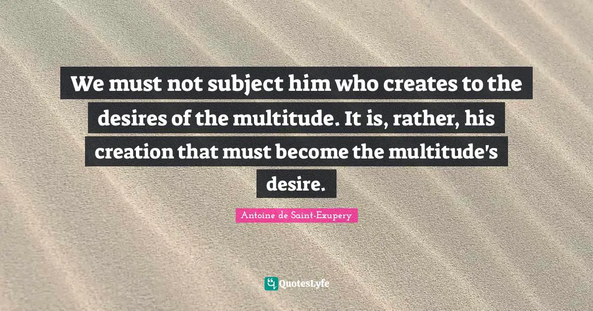 We must not subject him who creates to the desires of the multitude. It is, rather, his creation that must become the multitude's desire.