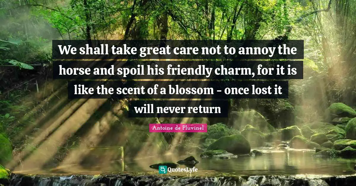 Scent Quotes: "We shall take great care not to annoy the horse and spoil his friendly charm, for it is like the scent of a blossom - once lost it will never return"