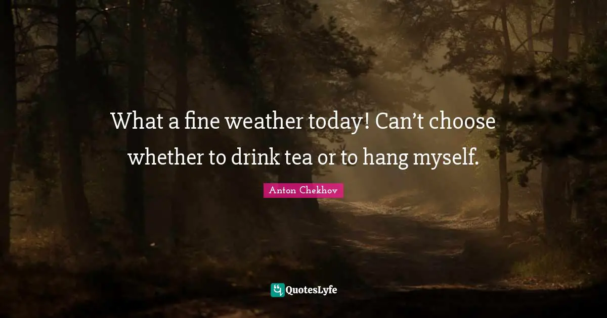 Anton Chekhov Quotes: What a fine weather today! Can’t choose whether to drink tea or to hang myself.
