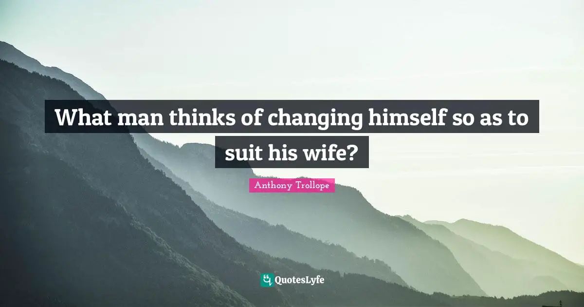 What man thinks of changing himself so as to suit his wife?