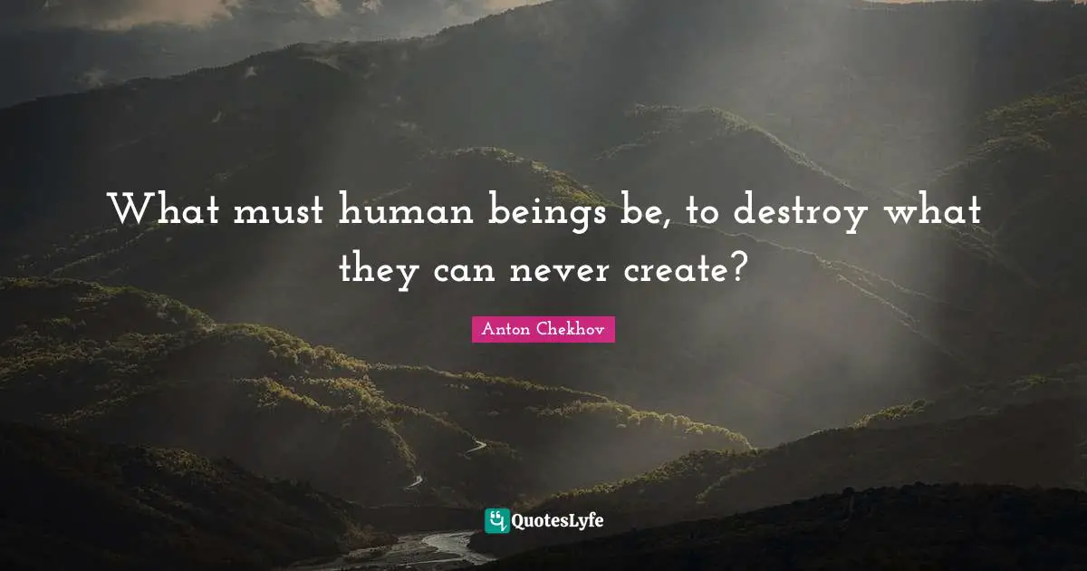 What must human beings be, to destroy what they can never create?