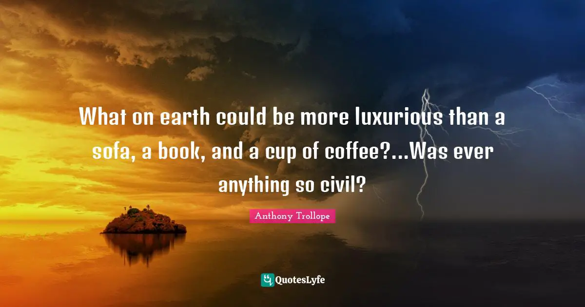 What on earth could be more luxurious than a sofa, a book, and a cup of coffee?...Was ever anything so civil?