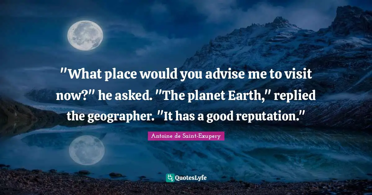 Antoine De Saint Exupery Quotes: ""What place would you advise me to visit now?" he asked. "The planet Earth," replied the geographer. "It has a good reputation.""