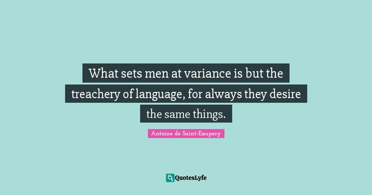 What sets men at variance is but the treachery of language, for always they desire the same things.