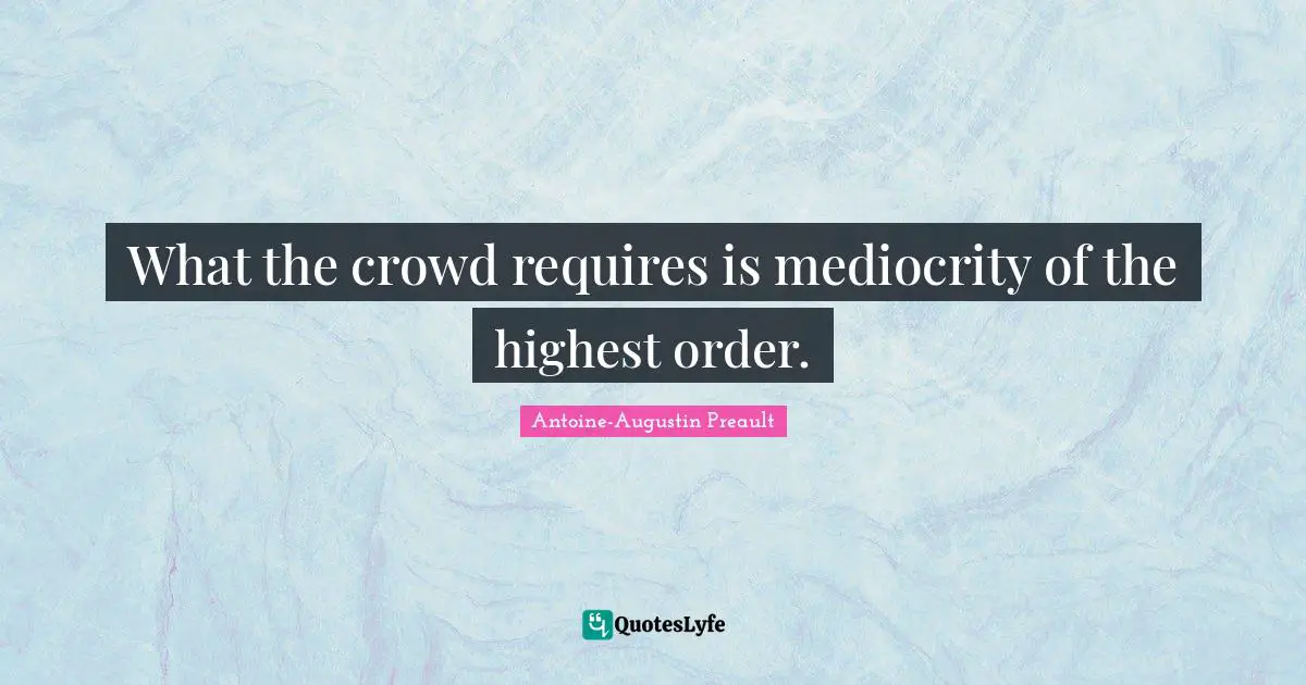 What the crowd requires is mediocrity of the highest order.