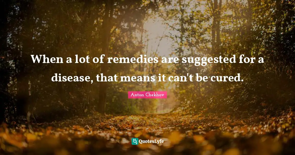 When a lot of remedies are suggested for a disease, that means it can't be cured.