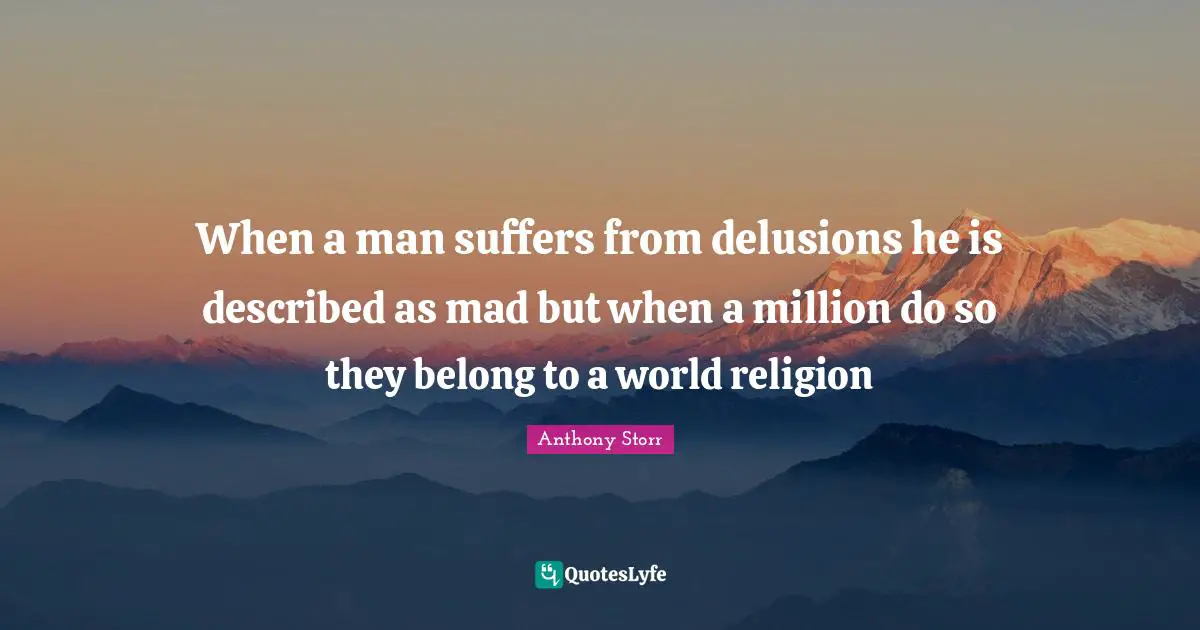When a man suffers from delusions he is described as mad but when a million do so they belong to a world religion