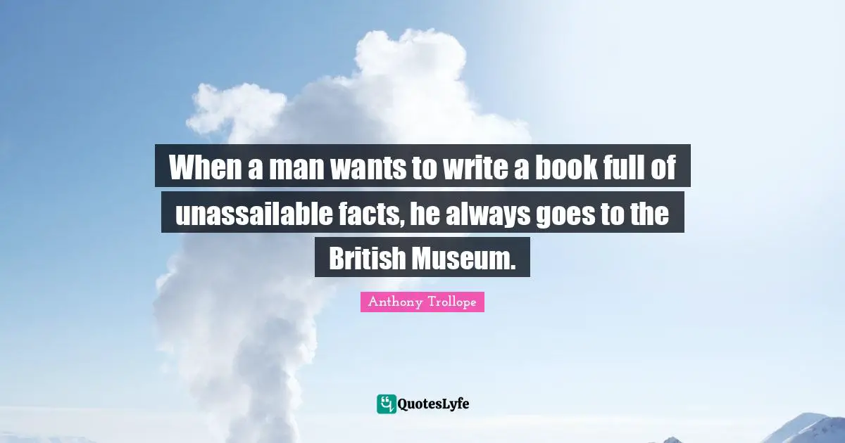 When a man wants to write a book full of unassailable facts, he always goes to the British Museum.
