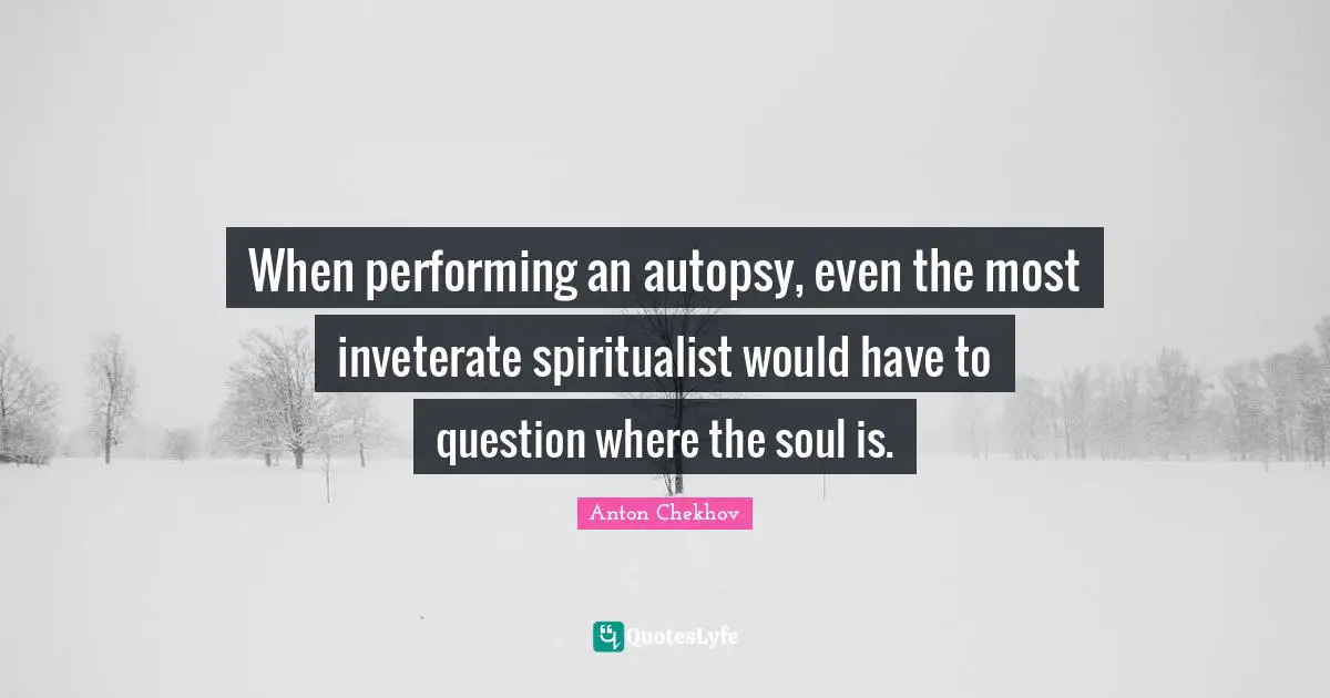 When performing an autopsy, even the most inveterate spiritualist would have to question where the soul is.