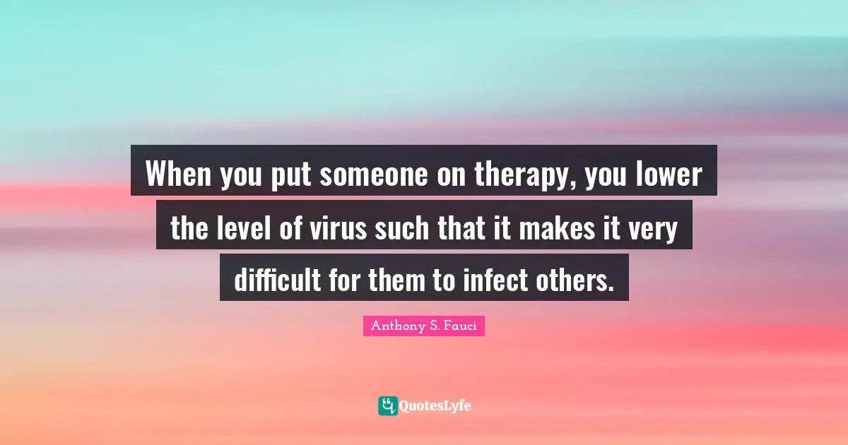 When you put someone on therapy, you lower the level of virus such that it makes it very difficult for them to infect others.