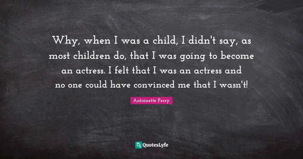 Why, when I was a child, I didn't say, as most children do, that I was going to become an actress. I felt that I was an actress and no one could have convinced me that I wasn't!