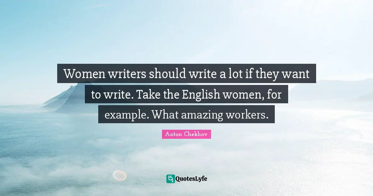 Women writers should write a lot if they want to write. Take the English women, for example. What amazing workers.